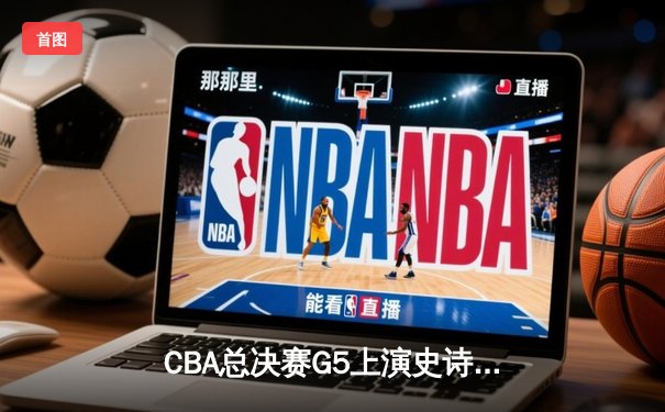 CBA总决赛G5上演史诗对决 辽宁本钢加时力克浙江广厦成功卫冕