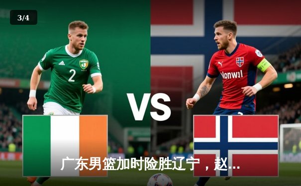广东男篮加时险胜辽宁，赵睿35分胡明轩关键三分锁定胜局 - 3