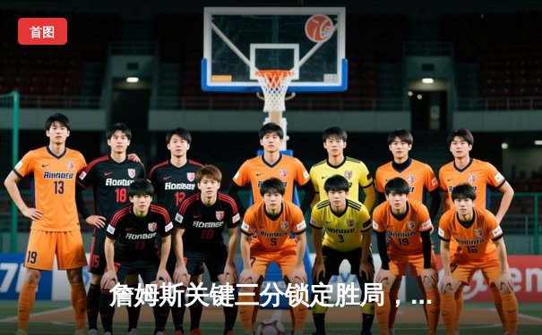 詹姆斯关键三分锁定胜局，湖人加时险胜勇士终结三连败