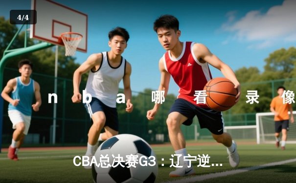 CBA总决赛G3：辽宁逆转广东夺赛点，赵继伟关键三分定乾坤 - 4