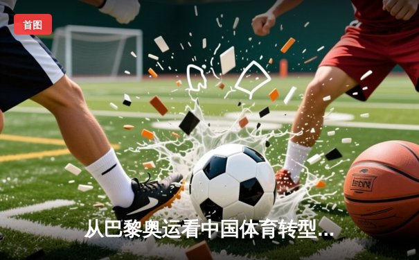 从巴黎奥运看中国体育转型：金牌战略到全民健康的深层变革